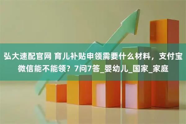 弘大速配官网 育儿补贴申领需要什么材料，支付宝微信能不能领？7问7答_婴幼儿_国家_家庭