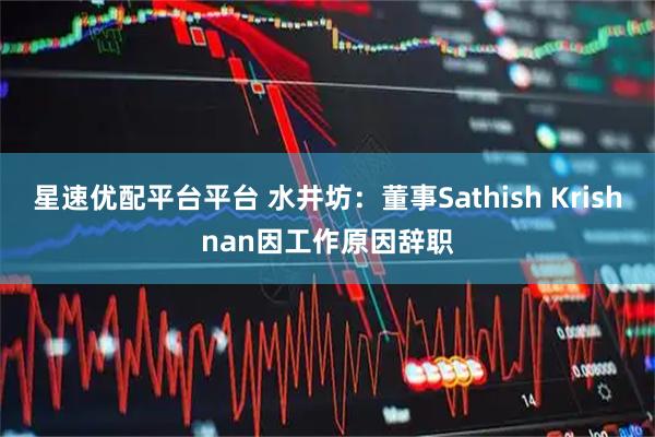 星速优配平台平台 水井坊：董事Sathish Krishnan因工作原因辞职