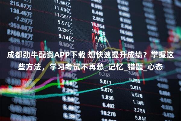 成都劲牛配资APP下载 想快速提升成绩？掌握这些方法，学习考试不再愁_记忆_错题_心态
