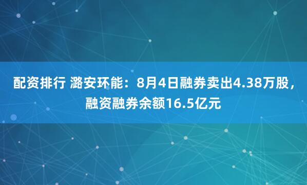 配资排行 潞安环能：8月4日融券卖出4.38万股，融资融券余额16.5亿元