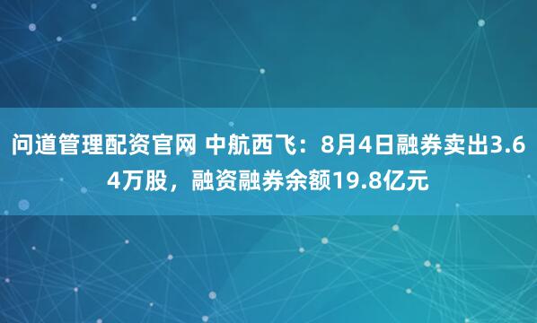 问道管理配资官网 中航西飞：8月4日融券卖出3.64万股，融资融券余额19.8亿元