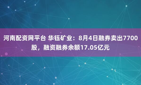 河南配资网平台 华钰矿业：8月4日融券卖出7700股，融资融券余额17.05亿元