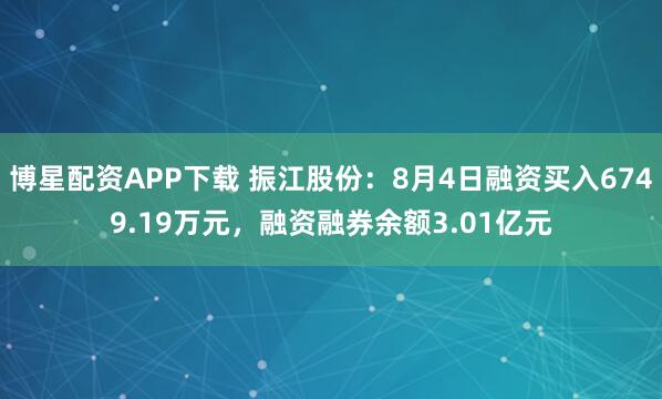 博星配资APP下载 振江股份：8月4日融资买入6749.19万元，融资融券余额3.01亿元