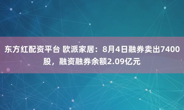 东方红配资平台 欧派家居：8月4日融券卖出7400股，融资融券余额2.09亿元