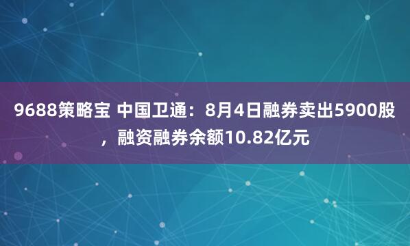 9688策略宝 中国卫通：8月4日融券卖出5900股，融资融券余额10.82亿元
