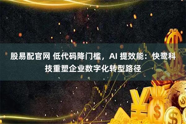 股易配官网 低代码降门槛，AI 提效能：快鹭科技重塑企业数字化转型路径