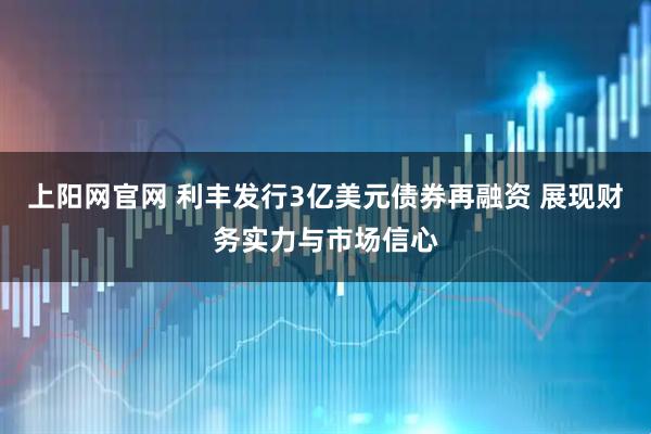 上阳网官网 利丰发行3亿美元债券再融资 展现财务实力与市场信心