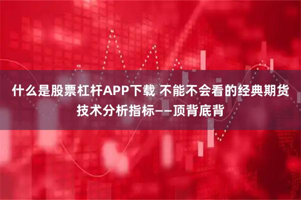 什么是股票杠杆APP下载 不能不会看的经典期货技术分析指标——顶背底背