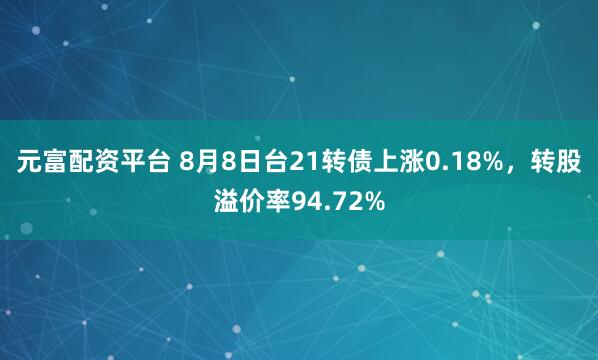元富配资平台 8月8日台21转债上涨0.18%，转股溢价率94.72%