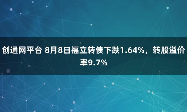 创通网平台 8月8日福立转债下跌1.64%，转股溢价率9.7%