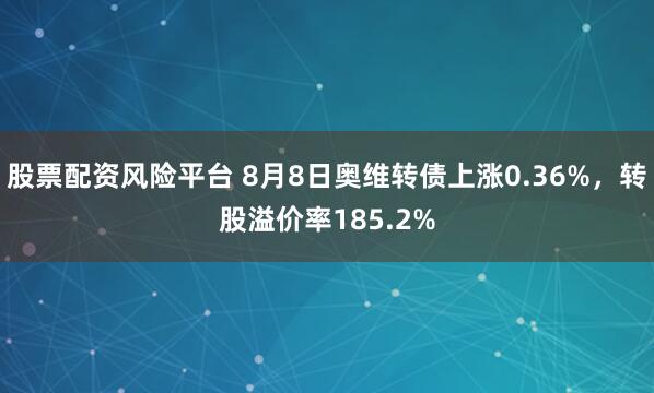 股票配资风险平台 8月8日奥维转债上涨0.36%，转股溢价率185.2%