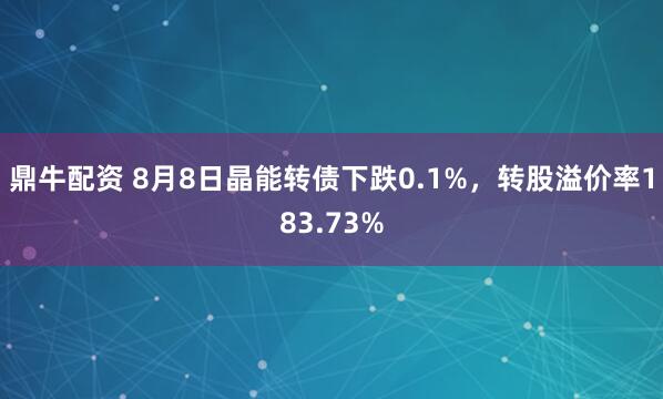 鼎牛配资 8月8日晶能转债下跌0.1%,转股溢价率183.73%