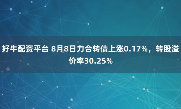 好牛配资平台 8月8日力合转债上涨0.17%,转股溢价率30.25%