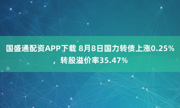国盛通配资APP下载 8月8日国力转债上涨0.25%,转股溢价率35.47%