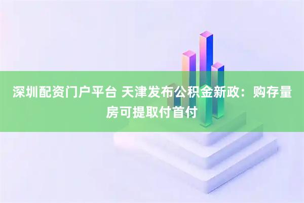 深圳配资门户平台 天津发布公积金新政：购存量房可提取付首付