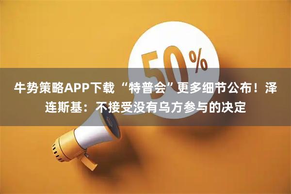牛势策略APP下载 “特普会”更多细节公布！泽连斯基：不接受没有乌方参与的决定