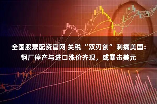 全国股票配资官网 关税 “双刃剑” 刺痛美国:钢厂停产与进口涨价齐现,或暴击美元