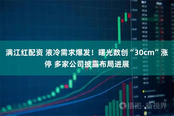 满江红配资 液冷需求爆发！曙光数创“30cm”涨停 多家公司披露布局进展