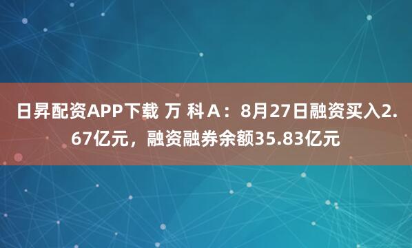 日昇配资APP下载 万 科Ａ：8月27日融资买入2.67亿元，融资融券余额35.83亿元
