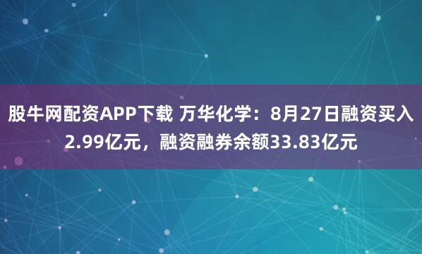 股牛网配资APP下载 万华化学：8月27日融资买入2.99亿元，融资融券余额33.83亿元