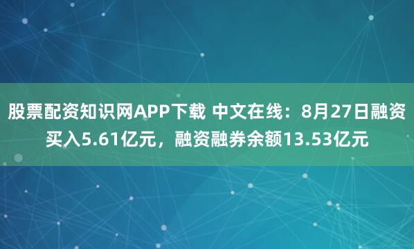 股票配资知识网APP下载 中文在线：8月27日融资买入5.61亿元，融资融券余额13.53亿元