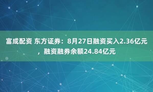 富成配资 东方证券：8月27日融资买入2.36亿元，融资融券余额24.84亿元