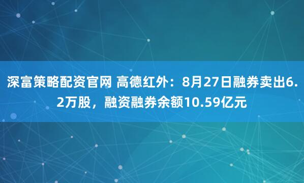 深富策略配资官网 高德红外：8月27日融券卖出6.2万股，融资融券余额10.59亿元