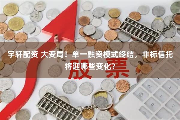 宇轩配资 大变局！单一融资模式终结，非标信托将迎哪些变化？