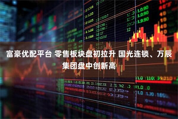 富豪优配平台 零售板块盘初拉升 国光连锁、万辰集团盘中创新高
