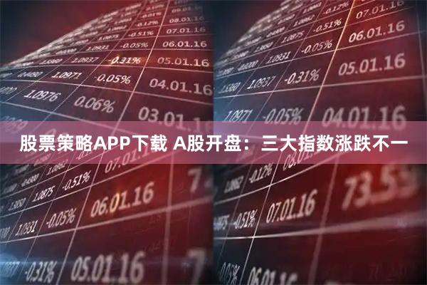 股票策略APP下载 A股开盘：三大指数涨跌不一