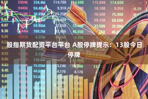 股指期货配资平台平台 A股停牌提示：13股今日停牌