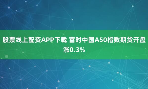 股票线上配资APP下载 富时中国A50指数期货开盘涨0.3%