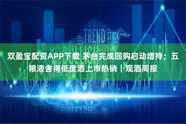 双盈宝配资APP下载 茅台完成回购启动增持；五粮液舍得低度酒上市热销｜观酒周报