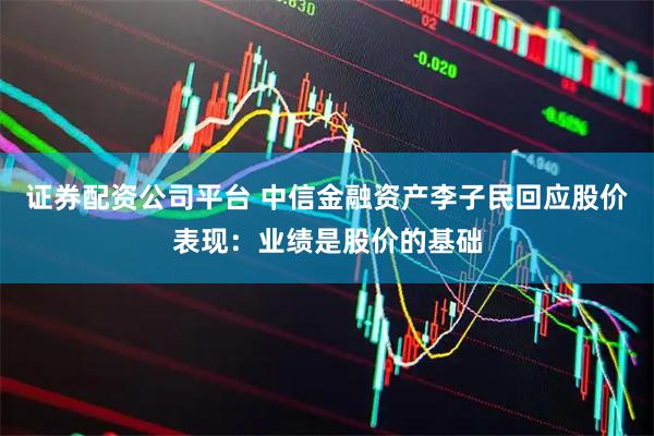 证券配资公司平台 中信金融资产李子民回应股价表现：业绩是股价的基础