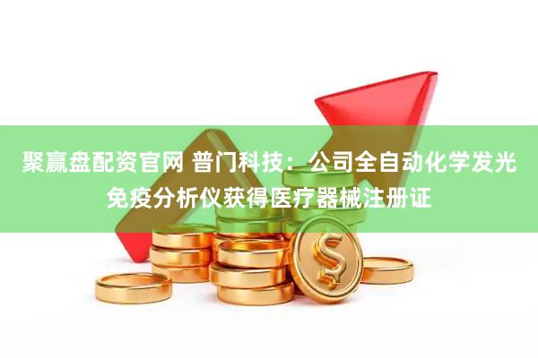 聚赢盘配资官网 普门科技：公司全自动化学发光免疫分析仪获得医疗器械注册证