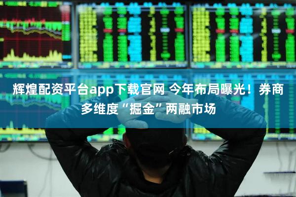 辉煌配资平台app下载官网 今年布局曝光！券商多维度“掘金”两融市场