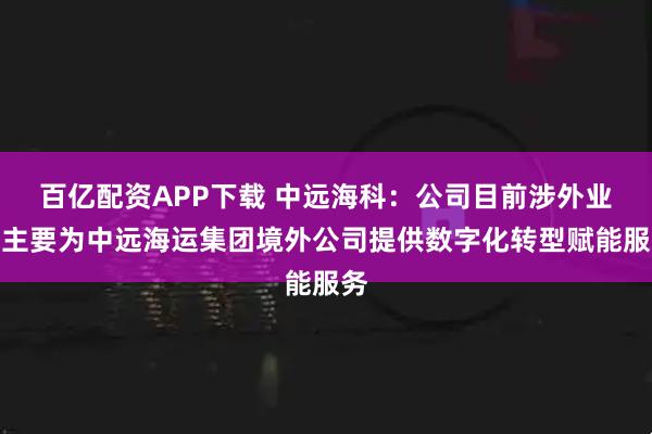 百亿配资APP下载 中远海科：公司目前涉外业务主要为中远海运集团境外公司提供数字化转型赋能服务