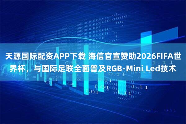 天源国际配资APP下载 海信官宣赞助2026FIFA世界杯，与国际足联全面普及RGB-Mini Led技术