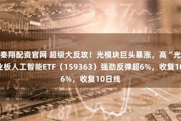 秦翔配资官网 超级大反攻！光模块巨头暴涨，高“光”创业板人工智能ETF（159363）强劲反弹超6%，收复10日线