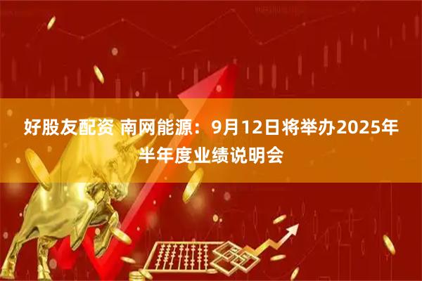 好股友配资 南网能源：9月12日将举办2025年半年度业绩说明会