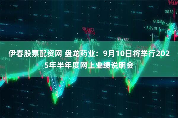 伊春股票配资网 盘龙药业：9月10日将举行2025年半年度网上业绩说明会
