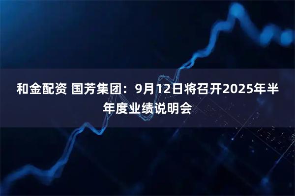 和金配资 国芳集团：9月12日将召开2025年半年度业绩说明会