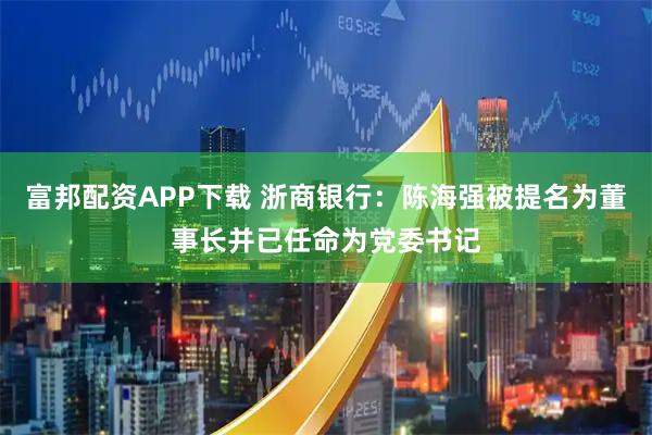 富邦配资APP下载 浙商银行：陈海强被提名为董事长并已任命为党委书记