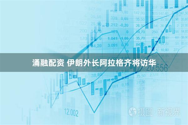 涌融配资 伊朗外长阿拉格齐将访华