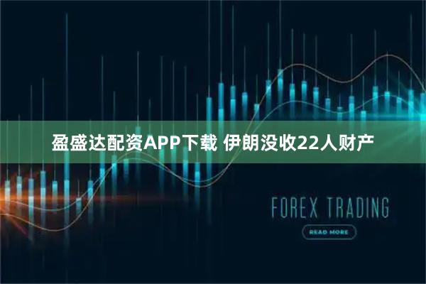 盈盛达配资APP下载 伊朗没收22人财产