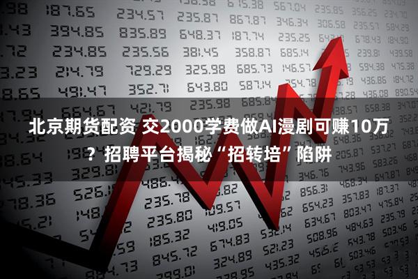 北京期货配资 交2000学费做AI漫剧可赚10万？招聘平台揭秘“招转培”陷阱
