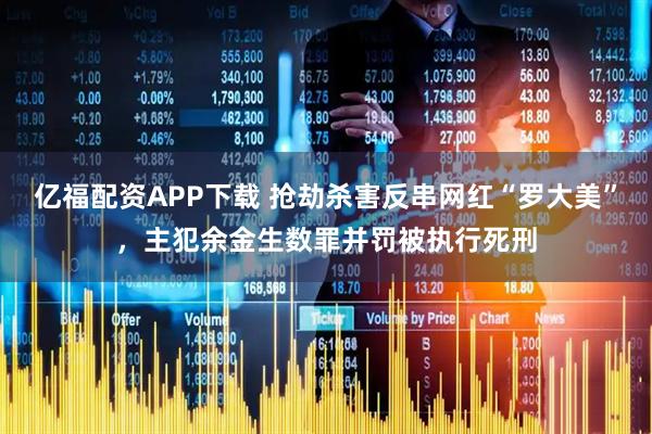 亿福配资APP下载 抢劫杀害反串网红“罗大美”，主犯余金生数罪并罚被执行死刑