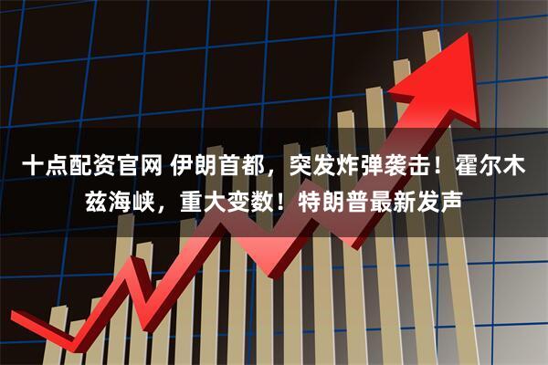 十点配资官网 伊朗首都，突发炸弹袭击！霍尔木兹海峡，重大变数！特朗普最新发声